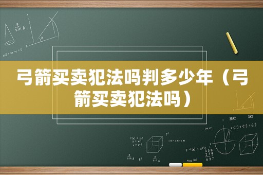 弓箭買賣犯法嗎判多少年（弓箭買賣犯法嗎）