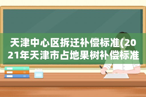 天津中心區(qū)拆遷補償標準(2021年天津市占地果樹補償標準？)