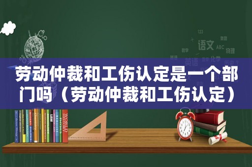 勞動仲裁和工傷認(rèn)定是一個部門嗎（勞動仲裁和工傷認(rèn)定）