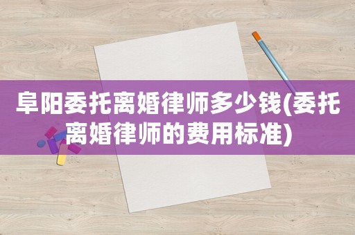 阜陽委托離婚律師多少錢(委托離婚律師的費用標準)