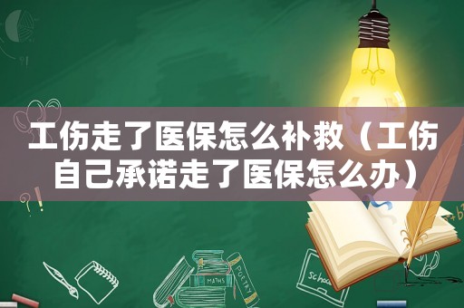 工傷走了醫(yī)保怎么補救（工傷自己承諾走了醫(yī)保怎么辦）