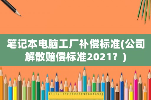 筆記本電腦工廠補(bǔ)償標(biāo)準(zhǔn)(公司解散賠償標(biāo)準(zhǔn)2021？)