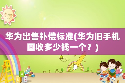 華為出售補償標準(華為舊手機回收多少錢一個？)