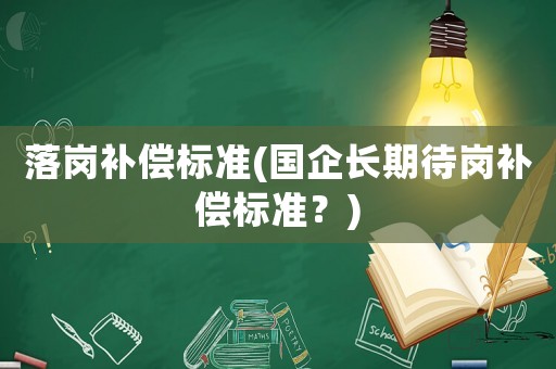 落崗補(bǔ)償標(biāo)準(zhǔn)(國(guó)企長(zhǎng)期待崗補(bǔ)償標(biāo)準(zhǔn)？)