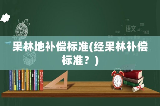 果林地補償標準(經(jīng)果林補償標準？)