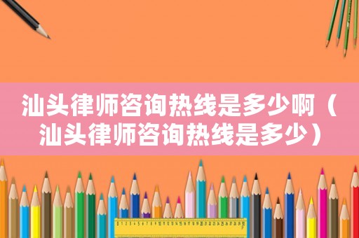 汕頭律師咨詢熱線是多少啊（汕頭律師咨詢熱線是多少）