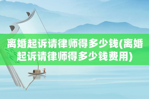 離婚起訴請律師得多少錢(離婚起訴請律師得多少錢費(fèi)用)