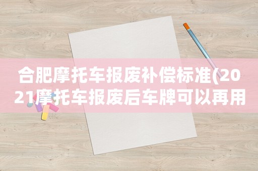 合肥摩托車報(bào)廢補(bǔ)償標(biāo)準(zhǔn)(2021摩托車報(bào)廢后車牌可以再用嗎？)