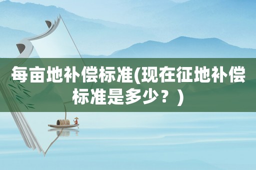 每畝地補(bǔ)償標(biāo)準(zhǔn)(現(xiàn)在征地補(bǔ)償標(biāo)準(zhǔn)是多少？)