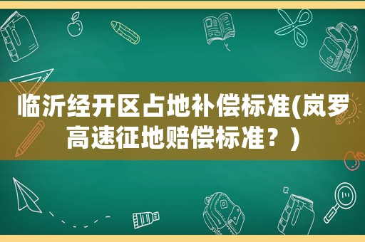 臨沂經(jīng)開(kāi)區(qū)占地補(bǔ)償標(biāo)準(zhǔn)(嵐羅高速征地賠償標(biāo)準(zhǔn)？)