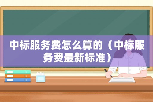 中標(biāo)服務(wù)費(fèi)怎么算的（中標(biāo)服務(wù)費(fèi)最新標(biāo)準(zhǔn)）