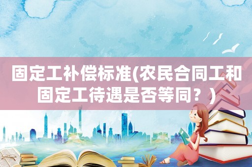 固定工補(bǔ)償標(biāo)準(zhǔn)(農(nóng)民合同工和固定工待遇是否等同？)