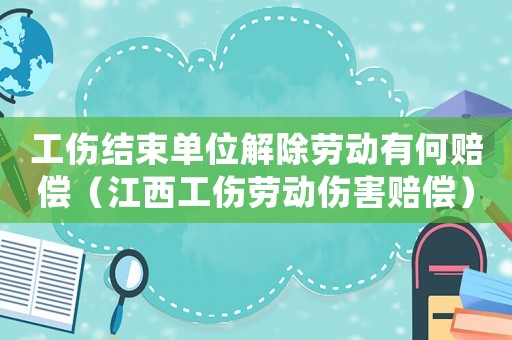 工傷結(jié)束單位解除勞動(dòng)有何賠償（江西工傷勞動(dòng)傷害賠償）