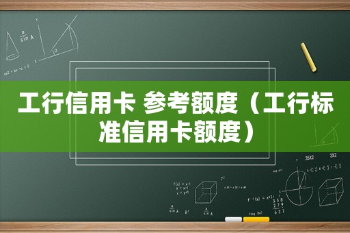 工行信用卡 參考額度（工行標(biāo)準(zhǔn)信用卡額度）