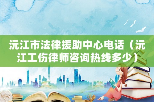 沅江市法律援助中心電話（沅江工傷律師咨詢熱線多少）