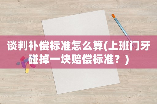 談判補償標準怎么算(上班門牙碰掉一塊賠償標準？)
