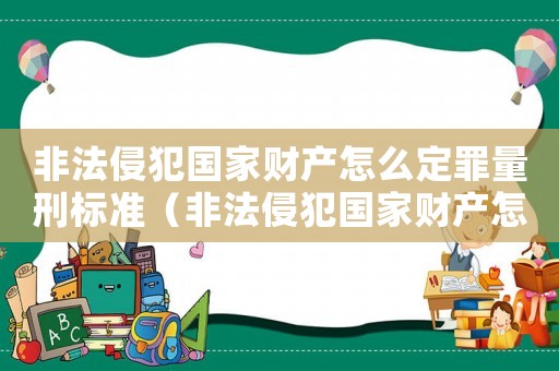 非法侵犯國(guó)家財(cái)產(chǎn)怎么定罪量刑標(biāo)準(zhǔn)（非法侵犯國(guó)家財(cái)產(chǎn)怎么定罪）