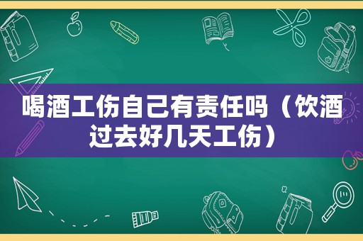 喝酒工傷自己有責(zé)任嗎（飲酒過(guò)去好幾天工傷）