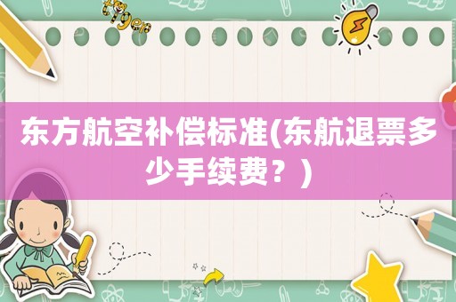 東方航空補償標準(東航退票多少手續(xù)費？)