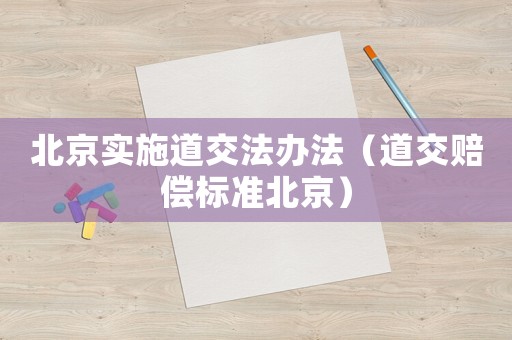 北京實(shí)施道交法辦法（道交賠償標(biāo)準(zhǔn)北京）