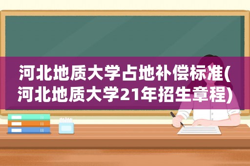 河北地質(zhì)大學占地補償標準(河北地質(zhì)大學21年招生章程)