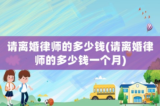 請離婚律師的多少錢(請離婚律師的多少錢一個(gè)月)