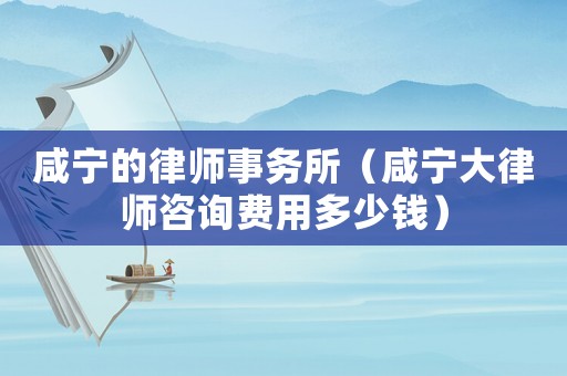 咸寧的律師事務(wù)所（咸寧大律師咨詢費用多少錢）