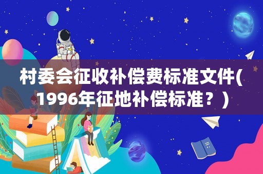 村委會(huì)征收補(bǔ)償費(fèi)標(biāo)準(zhǔn)文件(1996年征地補(bǔ)償標(biāo)準(zhǔn)？)