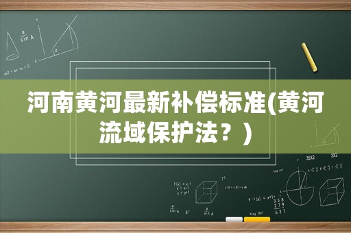 河南黃河最新補償標(biāo)準(zhǔn)(黃河流域保護法？)