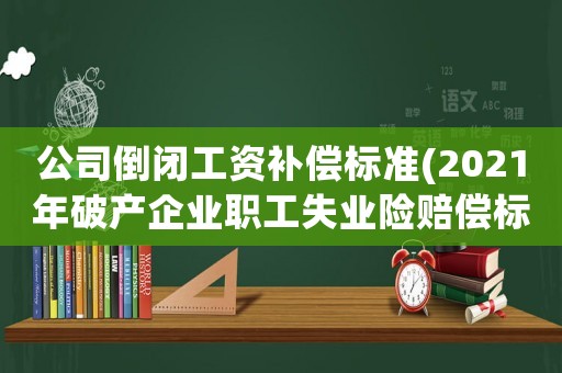 公司倒閉工資補(bǔ)償標(biāo)準(zhǔn)(2021年破產(chǎn)企業(yè)職工失業(yè)險(xiǎn)賠償標(biāo)準(zhǔn)？)
