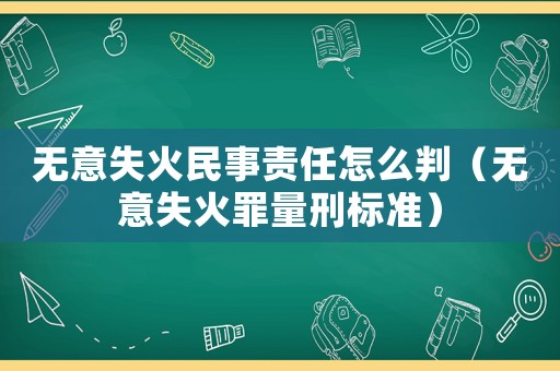 無意失火民事責(zé)任怎么判（無意失火罪量刑標(biāo)準(zhǔn)）