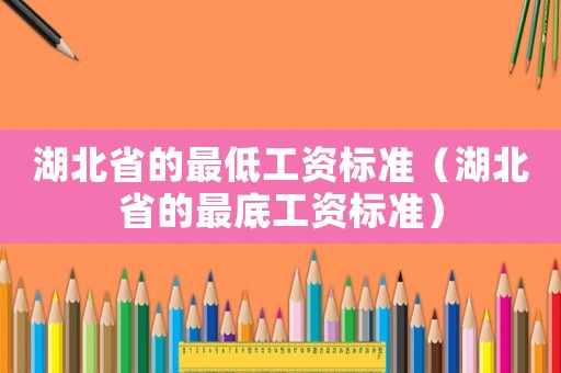 湖北省的最低工資標(biāo)準(zhǔn)（湖北省的最底工資標(biāo)準(zhǔn)）
