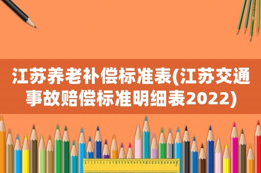 江蘇養(yǎng)老補償標準表(江蘇交通事故賠償標準明細表2022)