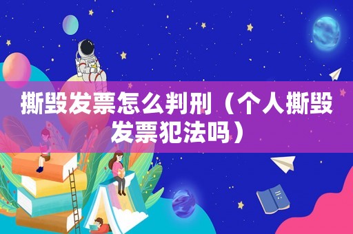 撕毀發(fā)票怎么判刑（個(gè)人撕毀發(fā)票犯法嗎）
