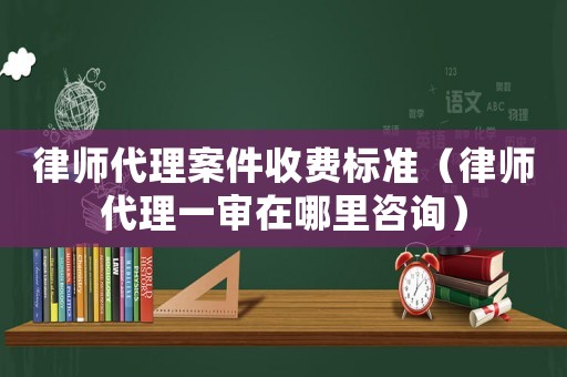 律師代理案件收費(fèi)標(biāo)準(zhǔn)（律師代理一審在哪里咨詢）