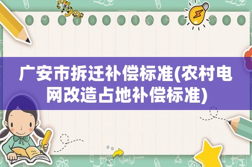 廣安市拆遷補(bǔ)償標(biāo)準(zhǔn)(農(nóng)村電網(wǎng)改造占地補(bǔ)償標(biāo)準(zhǔn))