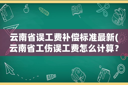 云南省誤工費(fèi)補(bǔ)償標(biāo)準(zhǔn)最新(云南省工傷誤工費(fèi)怎么計(jì)算？)