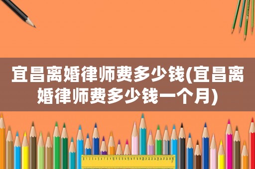 宜昌離婚律師費(fèi)多少錢(宜昌離婚律師費(fèi)多少錢一個(gè)月)