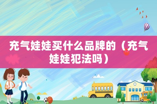 充氣娃娃買(mǎi)什么品牌的（充氣娃娃犯法嗎）