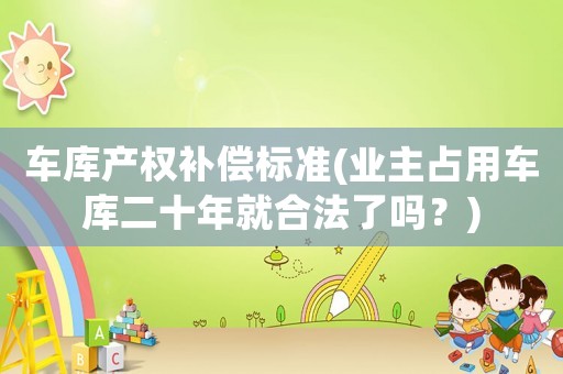 車庫產(chǎn)權補償標準(業(yè)主占用車庫二十年就合法了嗎？)