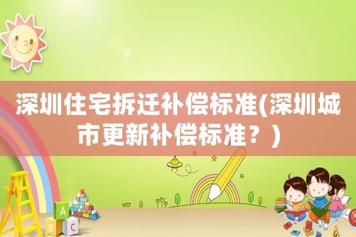 深圳住宅拆遷補(bǔ)償標(biāo)準(zhǔn)(深圳城市更新補(bǔ)償標(biāo)準(zhǔn)？)