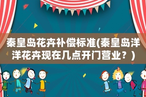秦皇島花卉補償標(biāo)準(zhǔn)(秦皇島洋洋花卉現(xiàn)在幾點開門營業(yè)？)