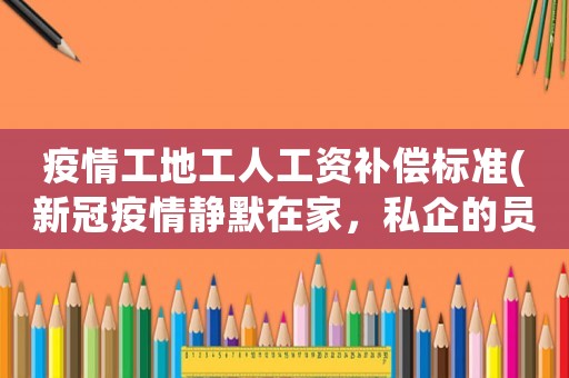 疫情工地工人工資補(bǔ)償標(biāo)準(zhǔn)(新冠疫情靜默在家，私企的員工工資怎么發(fā)？)