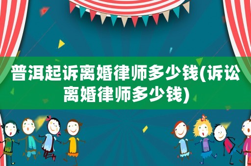 普洱起訴離婚律師多少錢(訴訟離婚律師多少錢)