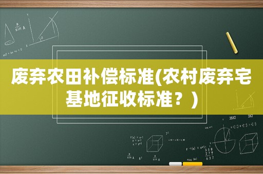 廢棄農(nóng)田補(bǔ)償標(biāo)準(zhǔn)(農(nóng)村廢棄宅基地征收標(biāo)準(zhǔn)？)