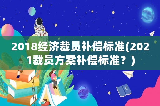 2018經(jīng)濟裁員補償標(biāo)準(zhǔn)(2021裁員方案補償標(biāo)準(zhǔn)？)