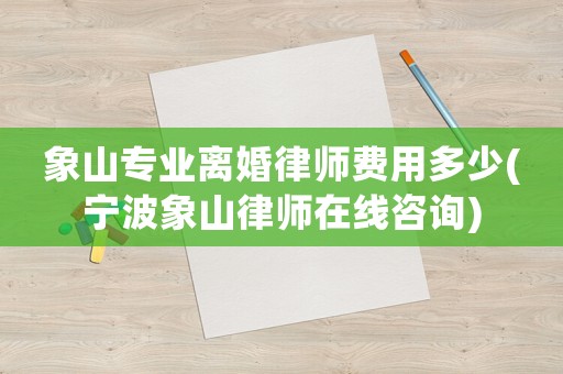 象山專業(yè)離婚律師費(fèi)用多少(寧波象山律師在線咨詢)