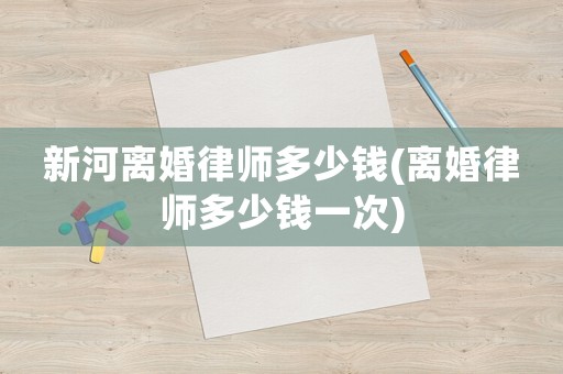 新河離婚律師多少錢(離婚律師多少錢一次)
