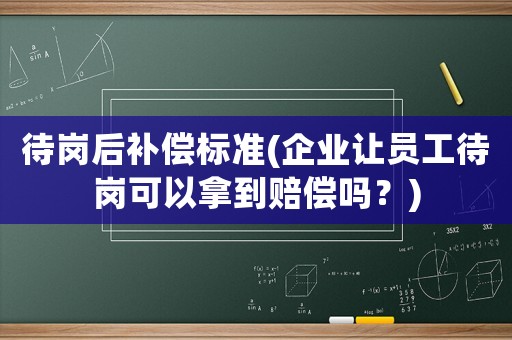 待崗后補(bǔ)償標(biāo)準(zhǔn)(企業(yè)讓員工待崗可以拿到賠償嗎？)