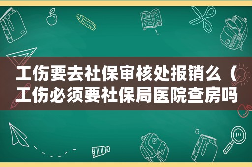工傷要去社保審核處報銷么（工傷必須要社保局醫(yī)院查房嗎）